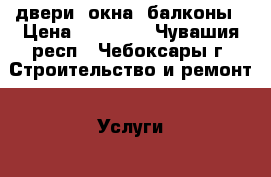 двери, окна, балконы › Цена ­ 10 000 - Чувашия респ., Чебоксары г. Строительство и ремонт » Услуги   . Чувашия респ.,Чебоксары г.